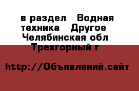  в раздел : Водная техника » Другое . Челябинская обл.,Трехгорный г.